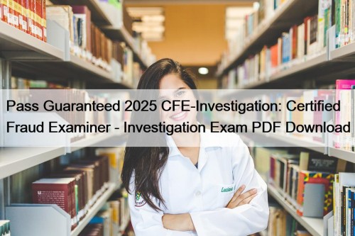 Pass Guaranteed 2025 CFE-Investigation: Certified Fraud Examiner - ...